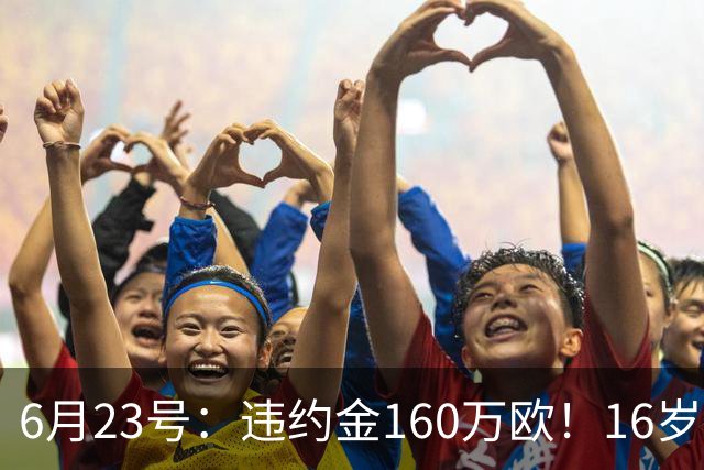 6月23号：违约金160万欧！16岁刘凯源签约西甲，中国足球青训是出路还是豪赌？